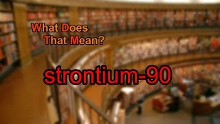 What does strontium-90 mean?