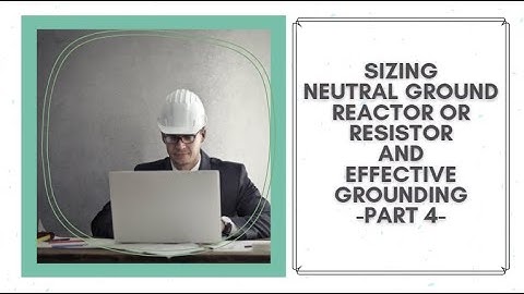 Sizing Neutral Grounding Reactor or Resistor and Effective Grounding - Part 04