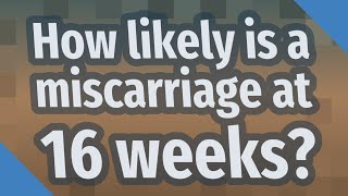 How likely is a miscarriage at 16 weeks?