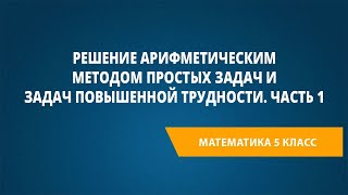 Решение арифметическим методом простых задач и задач повышенной трудности. Часть 1