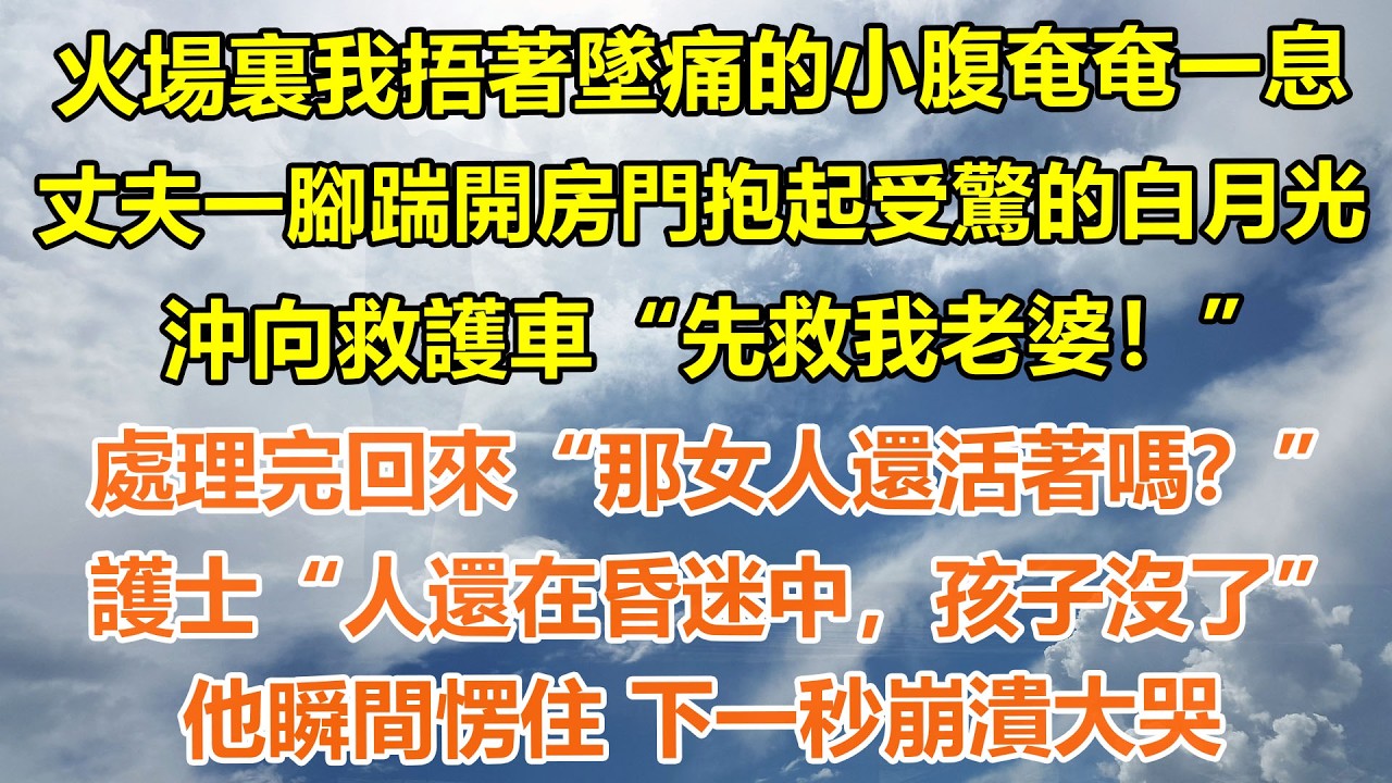 （完結爽文）火場裏我捂著墜痛的小腹奄奄一息，丈夫一腳踹開房門抱起受驚的白月光，沖向救護車“先救我老婆！”處理完回來“那女人還活著嗎？”護士“人還在昏迷中，孩子沒了”他瞬間愣住 下一秒崩潰大哭#情感生活