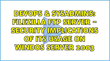 DevOps & SysAdmins: Filezilla FTP Server - Security Implications of its usage on Windos Server 2003
