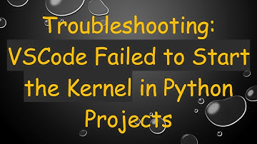 Troubleshooting: VSCode Failed to Start the Kernel in Python Projects