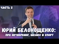 ЮРИЙ БЕЛОНОЩЕНКО Часть 2 | Мотивация, Личный Бренд и Успех