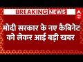 Live News : मोदी सरकार के नए कैबिनेट को लेकर आई बड़ी खबर