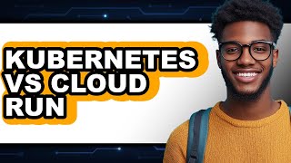 Kubernetes vs Cloud Run - 2025 Comparison
