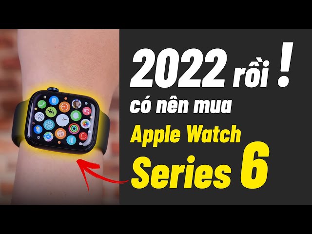 Apple Watch Series 6 ở năm 2022 có ĐÁNG MUA không?