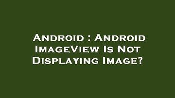 Android : Android ImageView Is Not Displaying Image?