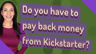 Do you have to pay back money from Kickstarter?