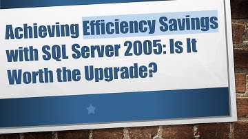 Achieving Efficiency Savings with SQL Server 2005: Is It Worth the Upgrade?