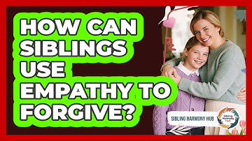 How Can Siblings Use Empathy To Forgive? - Sibling Harmony Hub