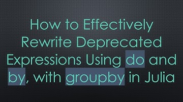 How to Effectively Rewrite Deprecated Expressions Using do and by, with groupby in Julia