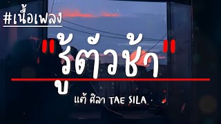 รู้ตัวช้า - แต้ ศิลา TAE SILA (เนื้อเพลง)