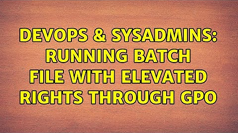 DevOps & SysAdmins: Running Batch file with elevated rights through GPO