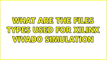 What are the files types used for Xilinx Vivado simulation (2 Solutions!!)