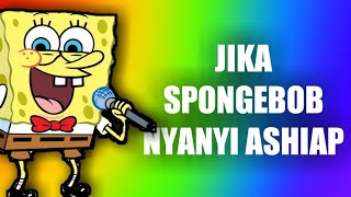 JIKA SPONGEBOB NYANYI ASHIAP!