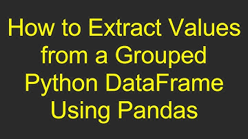 How to Extract Values from a Grouped Python DataFrame Using Pandas