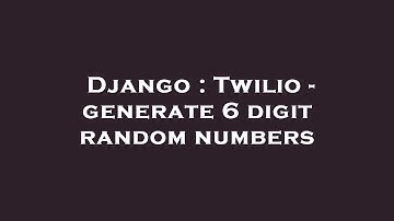 Django : Twilio - generate 6 digit random numbers