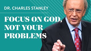 Focus on God, not your problems  Dr. Charles Stanley