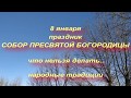 8 января праздник СОБОР ПРЕСВЯТОЙ БОГОРОДИЦЫ . народные традиции