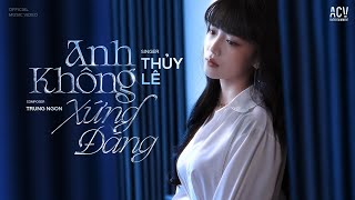 ANH KHÔNG XỨNG ĐÁNG - THỦY LÊ | OFFICIAL MUSIC VIDEO