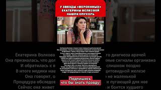 У ЗВЕЗДЫ «ВОРОНИНЫХ» ЕКАТЕРИНЫ ВОЛКОВОЙ НАШЛИ ОПУХОЛЬ