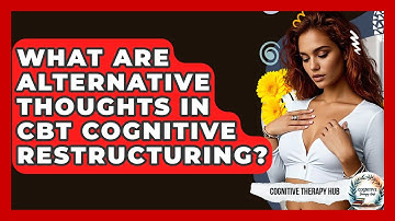 What Are Alternative Thoughts In CBT Cognitive Restructuring? - Cognitive Therapy Hub