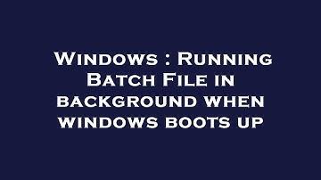 Windows : Running Batch File in background when windows boots up