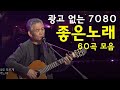 광고 없는 7080 좋은노래 60곡 모음 - 추억으로 떠나는 7080 노래여행 - 50대 - 60대가 좋아하는 중년가요 노래모음