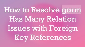 How to Resolve gorm Has Many Relation Issues with Foreign Key References