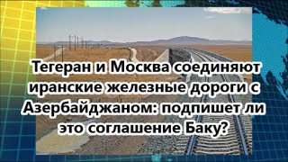 Тегеран и Москва соединяют иранские железные дороги с Азербайджаном:подпишет ли это соглашение Баку?
