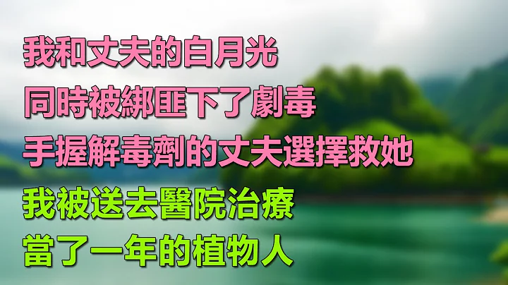 我和老公的白月光，同時被綁匪下了劇毒，手握解毒劑的老公救白月光，我被送去醫院治療，當了一年的植物人。#說故事#爽文_今夜無眠_幸福人生 _美好人生 - 天天要聞