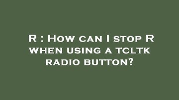 R : How can I stop R when using a tcltk radio button?