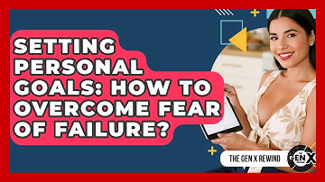 Setting Personal Goals: How To Overcome Fear Of Failure? - The Gen X Rewind