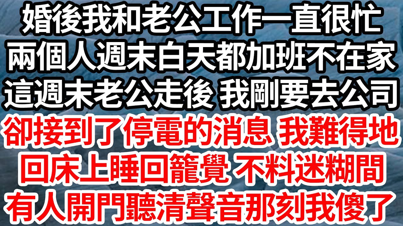 婚後我和老公工作一直很忙，兩個人週末白天都加班不在家，這週末老公走後 我剛要去公司，卻接到了停電的消息 我難得地，回床上睡回籠覺 不料迷糊間，有人開門聽清聲音那刻我傻了【倫理】【都市】