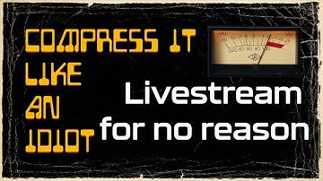 Compress It Like An Idiot - Livestream for no reason