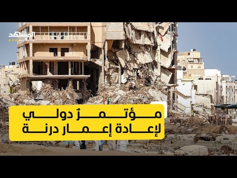 مؤتمر دولي لإعادة إعمار درنة بعد كارثة الفيضانات وميزانية إعادة الإعمار تفتح باب الجدل