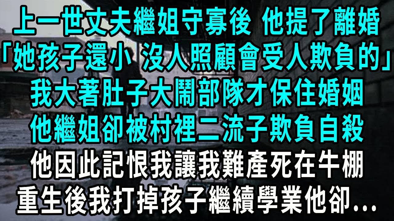 上一世丈夫繼姐守寡後 他提了離婚，她孩子還小 沒人照顧會受人欺負的，我大著肚子大鬧部隊才保住婚姻，他繼姐卻被村裡二流子欺負自殺，他因此記恨我讓我難產死在牛棚，重生後我打掉孩子繼續學業他卻..
