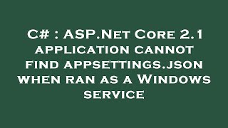 C# : ASP.Net Core 2.1 application cannot find appsettings.json when ran as a Windows service