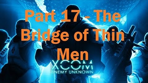 Stumble through XCOM: Enemy Unknown - Part 17 (The Bridge of Thin Men)