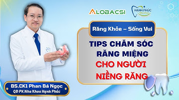 Tips chăm sóc răng miệng cho người niềng răng: Đơn giản mà hiệu quả! | BS.CK1 Phan Bá Ngọc