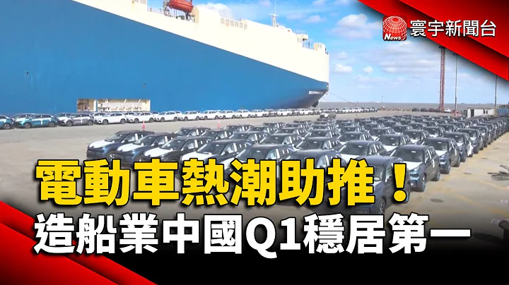 電動車熱潮助推！造船業中國Q1穩居第一｜#寰宇新聞 @globalnewstw - 天天要聞