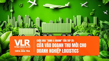 Cuộc đua “xanh & nhanh” của Top 25: Cửa vào doanh thu mới cho doanh nghiệp logistics