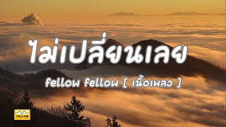 ไม่เปลี่ยนเลย  fellow fellow เนื้อเพลง