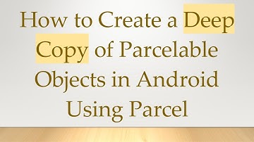 How to Create a Deep Copy of Parcelable Objects in Android Using Parcel