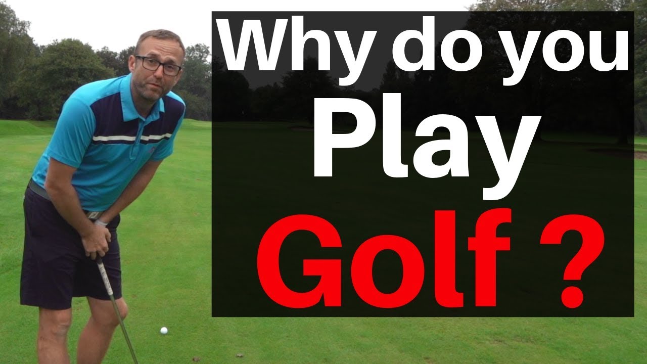 WHY DO YOU PLAY GOLF ? DO YOU REALLY KNOW WHY YOU PLAY ? YouTube