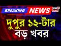 Today Breaking News | দুপুর ১২-টার বড় খবর | Suvendu Adhikari News | TMC News |West Bengal Government