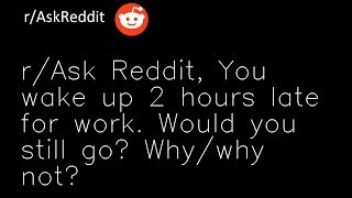 Ask Reddit, You wake up 2 hours late for work  Would you still go Why hy not
