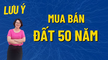 5 lưu ý quan trọng khi mua bán đất 50 năm| Đoàn Dung
