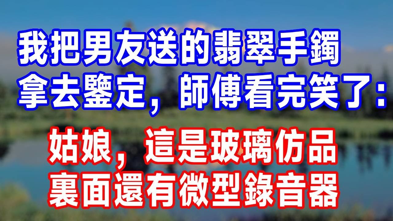 我把男友送的翡翠手鐲拿去鑒定，師傅看完笑了：姑娘，這是玻璃仿品，裏面還有微型錄音器！#人生感悟 #原创视频 #故事分享 #生活經驗 #为人处世 #打脸